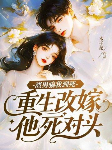 渣男骗我到死，重生改嫁他死对头